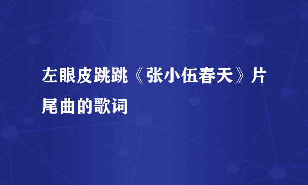 左眼皮跳跳《张小伍春天》片尾曲的歌词