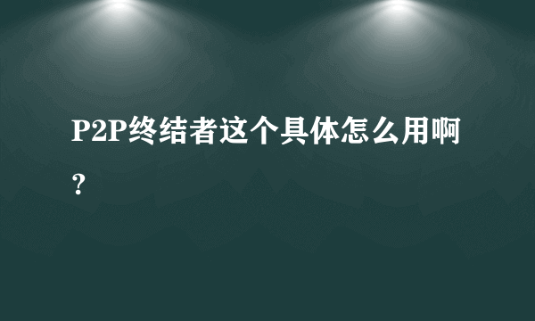 P2P终结者这个具体怎么用啊?