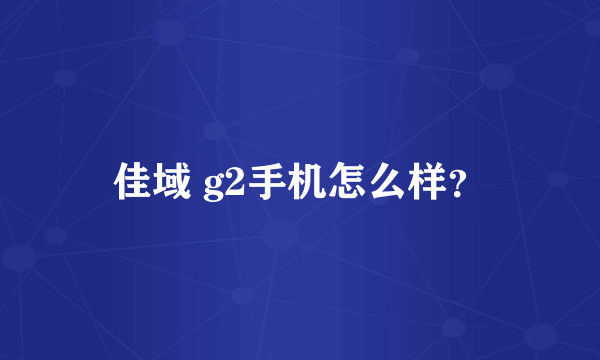 佳域 g2手机怎么样？