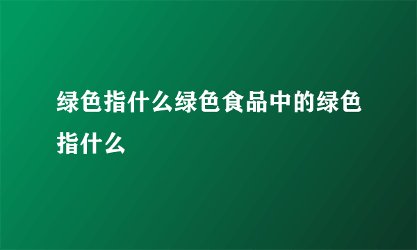 绿色指什么绿色食品中的绿色指什么