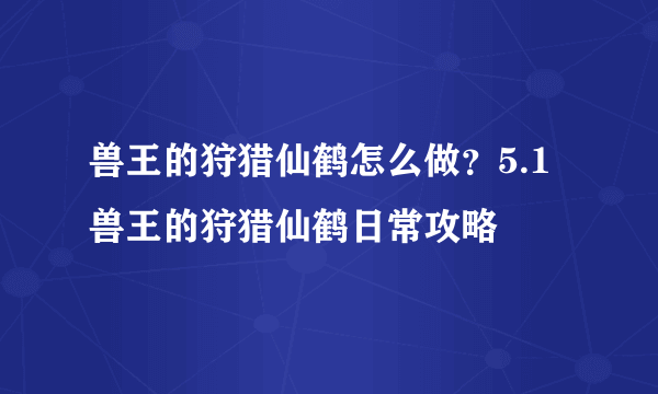 兽王的狩猎仙鹤怎么做？5.1兽王的狩猎仙鹤日常攻略