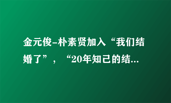 金元俊-朴素贤加入“我们结婚了”，“20年知己的结婚生活是？”