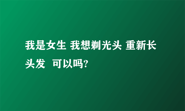 我是女生 我想剃光头 重新长头发  可以吗?