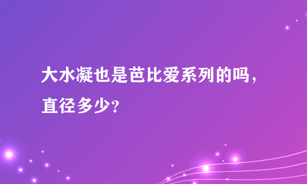 大水凝也是芭比爱系列的吗，直径多少？