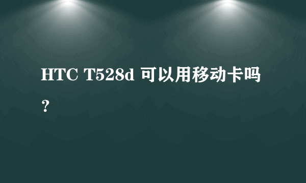 HTC T528d 可以用移动卡吗？