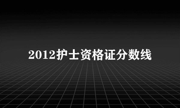 2012护士资格证分数线