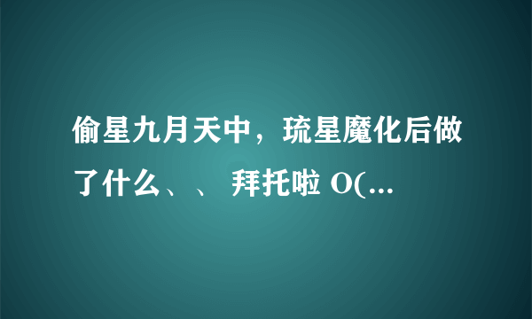 偷星九月天中，琉星魔化后做了什么、、 拜托啦 O(∩_∩)O