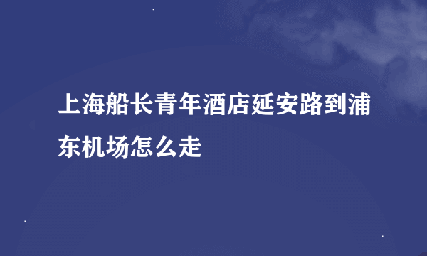 上海船长青年酒店延安路到浦东机场怎么走