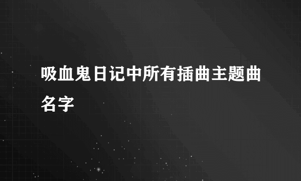 吸血鬼日记中所有插曲主题曲名字