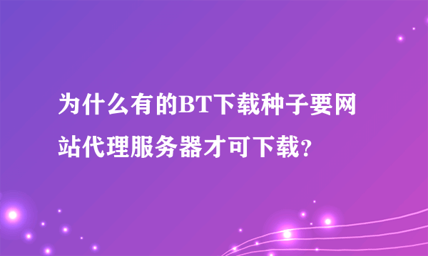 为什么有的BT下载种子要网站代理服务器才可下载？