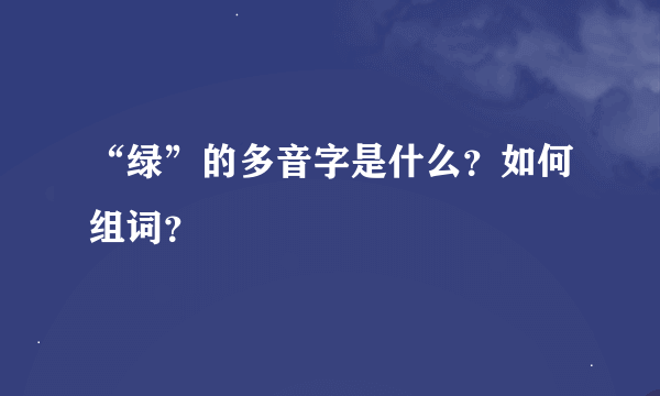 “绿”的多音字是什么？如何组词？