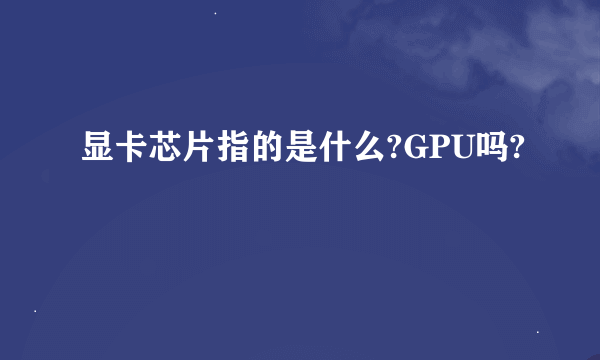 显卡芯片指的是什么?GPU吗?