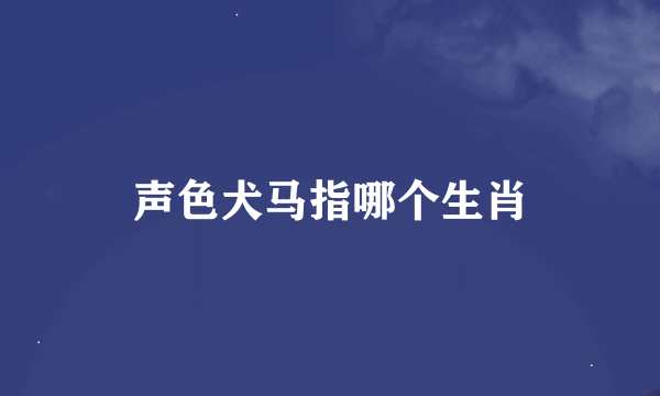 声色犬马指哪个生肖