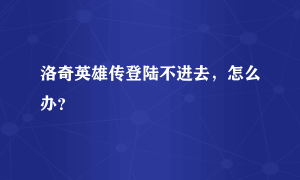 洛奇英雄传登陆不进去，怎么办？