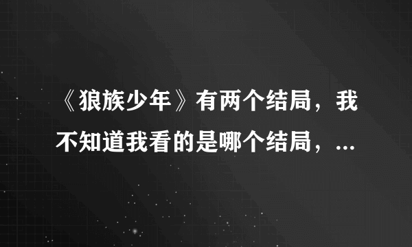 《狼族少年》有两个结局，我不知道我看的是哪个结局，麻烦说一下这两个结局分别是什麼，谢谢~