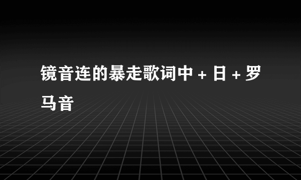 镜音连的暴走歌词中＋日＋罗马音