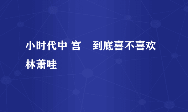 小时代中 宫洺到底喜不喜欢林萧哇