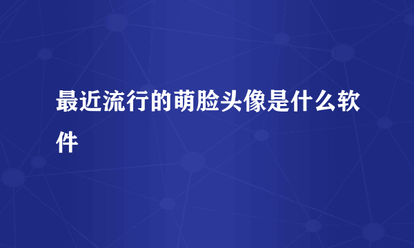 最近流行的萌脸头像是什么软件