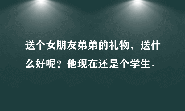 送个女朋友弟弟的礼物，送什么好呢？他现在还是个学生。