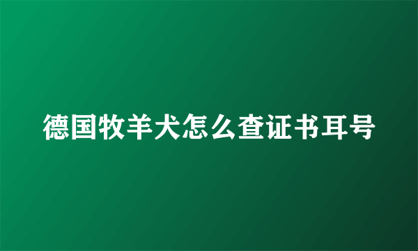 德国牧羊犬怎么查证书耳号