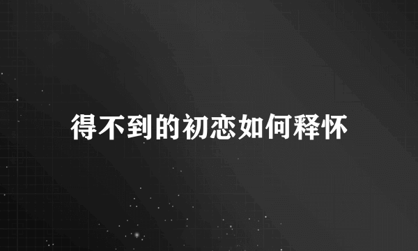 得不到的初恋如何释怀