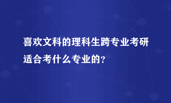 喜欢文科的理科生跨专业考研适合考什么专业的？