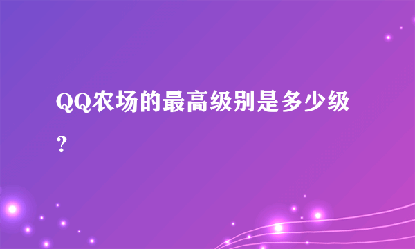 QQ农场的最高级别是多少级？