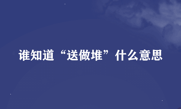 谁知道“送做堆”什么意思