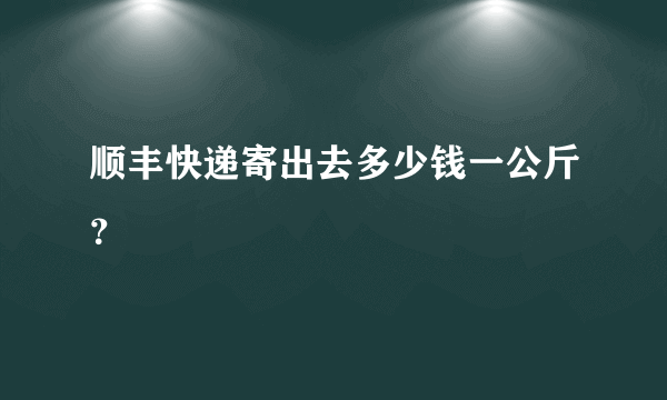 顺丰快递寄出去多少钱一公斤？