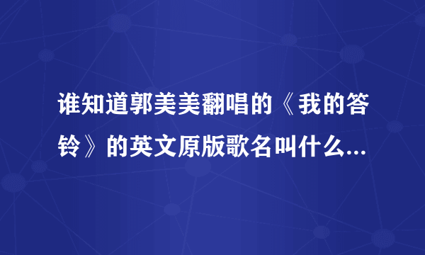 谁知道郭美美翻唱的《我的答铃》的英文原版歌名叫什么？谢谢了啊