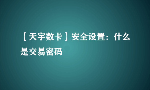 【天宇数卡】安全设置：什么是交易密码