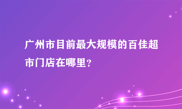 广州市目前最大规模的百佳超市门店在哪里？