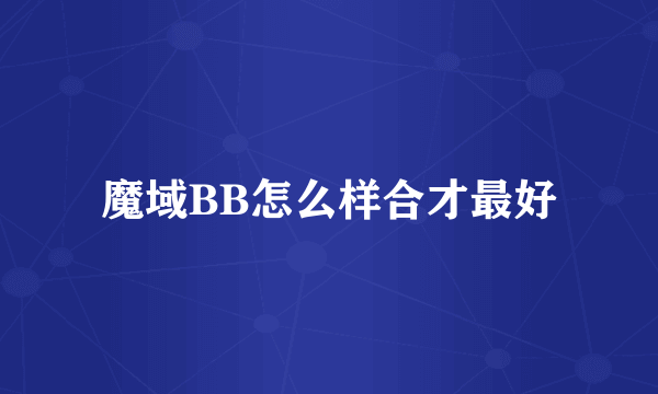 魔域BB怎么样合才最好