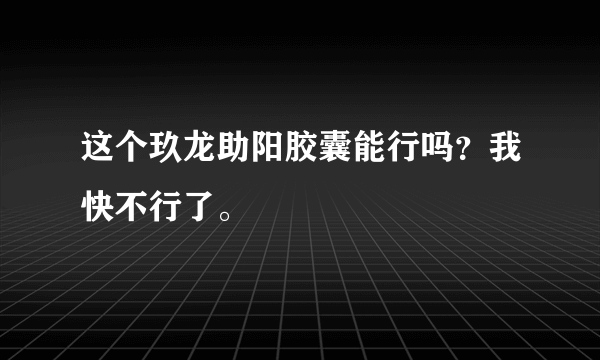 这个玖龙助阳胶囊能行吗？我快不行了。