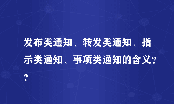 发布类通知、转发类通知、指示类通知、事项类通知的含义？？