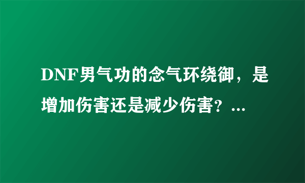 DNF男气功的念气环绕御，是增加伤害还是减少伤害？要不要学满？