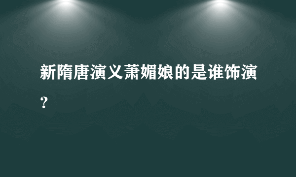 新隋唐演义萧媚娘的是谁饰演？