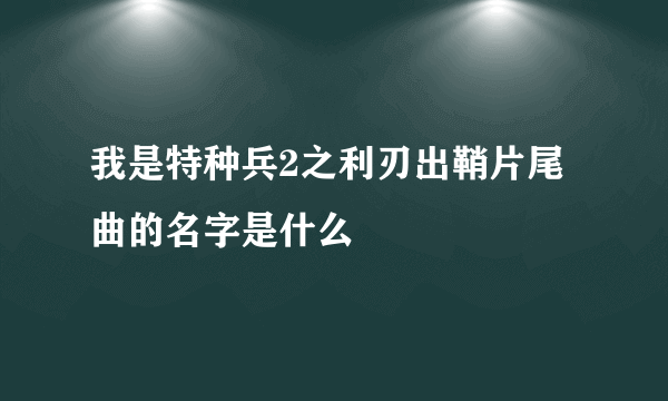 我是特种兵2之利刃出鞘片尾曲的名字是什么