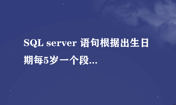 SQL server 语句根据出生日期每5岁一个段,查询出相应的人数,如年龄段内无数据,则不显示.仅用查询语句完成