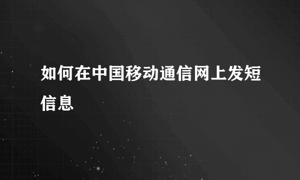 如何在中国移动通信网上发短信息