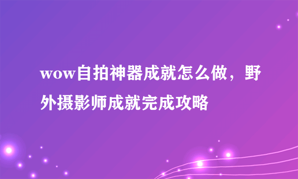 wow自拍神器成就怎么做，野外摄影师成就完成攻略