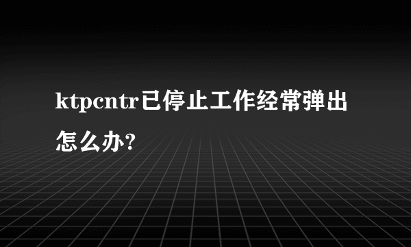 ktpcntr已停止工作经常弹出怎么办?