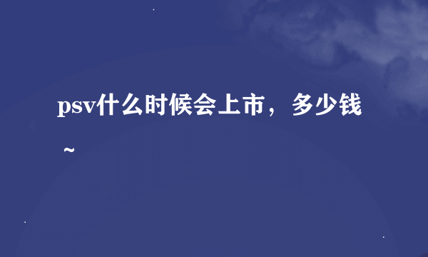 psv什么时候会上市，多少钱～