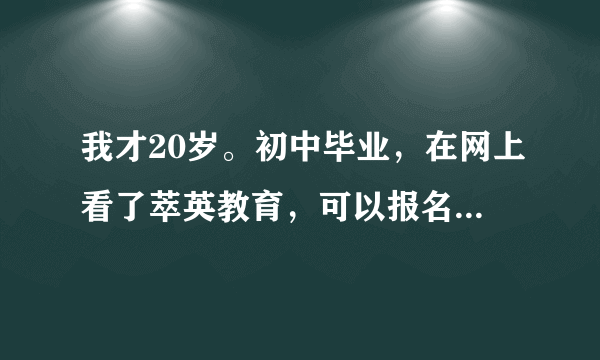 我才20岁。初中毕业，在网上看了萃英教育，可以报名升大专，不知道是真的假的？有报过同学吗？怎么样？