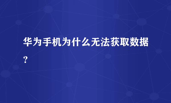 华为手机为什么无法获取数据？