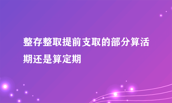 整存整取提前支取的部分算活期还是算定期