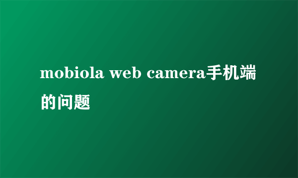 mobiola web camera手机端的问题