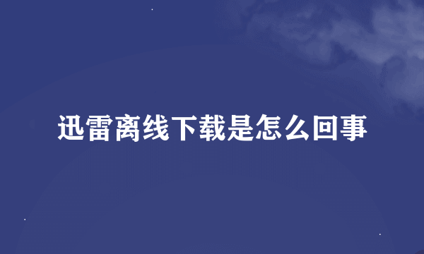 迅雷离线下载是怎么回事