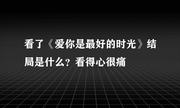 看了《爱你是最好的时光》结局是什么？看得心很痛