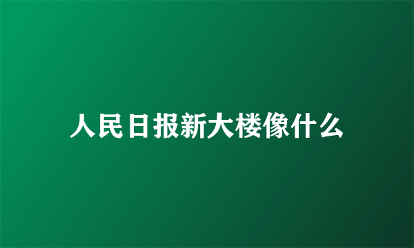 人民日报新大楼像什么